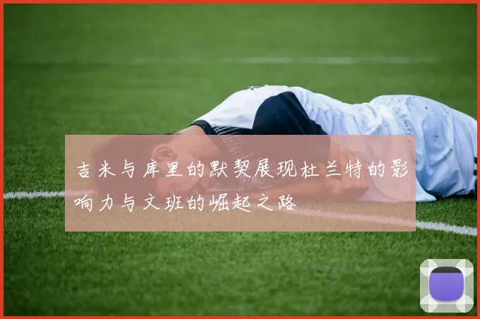 吉米与库里的默契展现杜兰特的影响力与文班的崛起之路