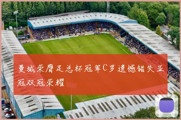 曼城荣膺足总杯冠军C罗遗憾错失亚冠双冠荣耀