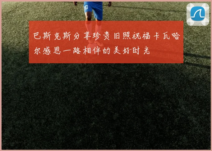 巴斯克斯分享珍贵旧照祝福卡瓦哈尔感恩一路相伴的美好时光