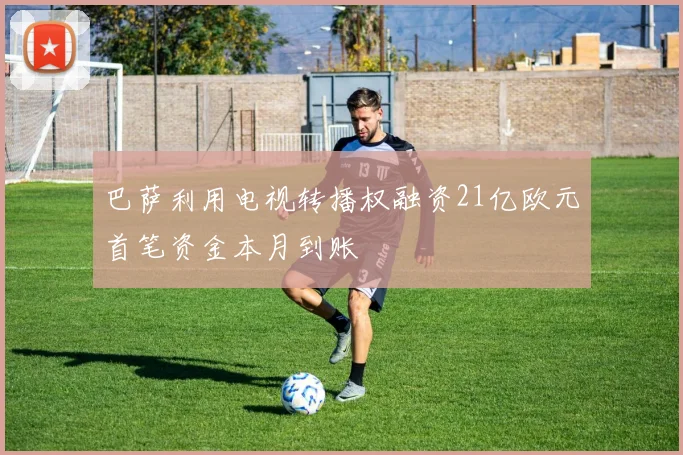 巴萨利用电视转播权融资21亿欧元首笔资金本月到账