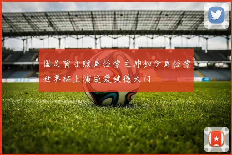 国足曾击败库拉索主帅如今库拉索世界杯上演逆袭破德大门
