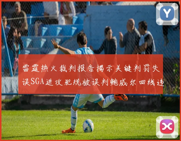 雷霆热火裁判报告揭示关键判罚失误SGA进攻犯规被误判鲍威尔回线违例未被吹罚