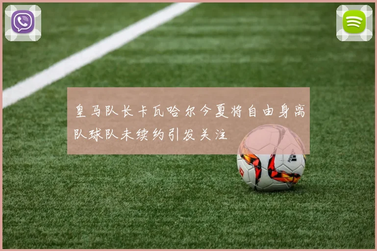 皇马队长卡瓦哈尔今夏将自由身离队球队未续约引发关注