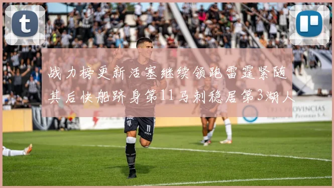 战力榜更新活塞继续领跑雷霆紧随其后快船跻身第11马刺稳居第3湖人排名第13