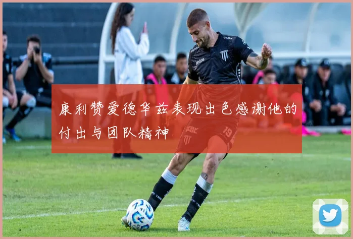 康利赞爱德华兹表现出色感谢他的付出与团队精神
