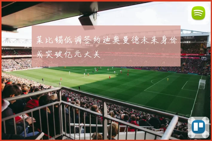 莱比锡低调签约迪奥曼德未来身价或突破亿元大关