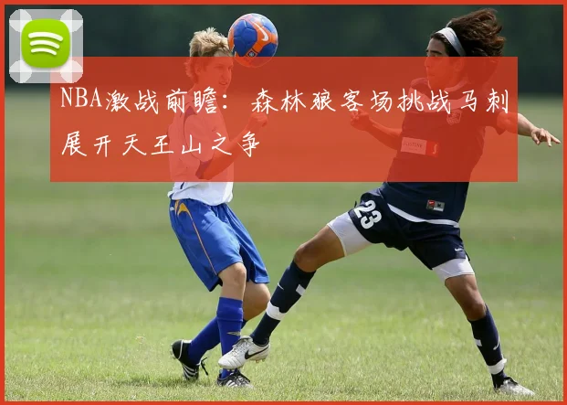 NBA激战前瞻：森林狼客场挑战马刺展开天王山之争