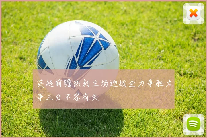 英超前瞻热刺主场迎战全力争胜力争三分不容有失