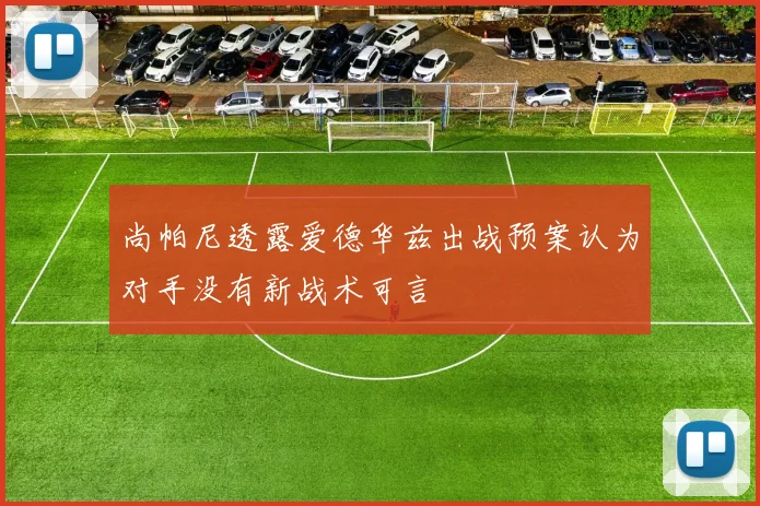 尚帕尼透露爱德华兹出战预案认为对手没有新战术可言
