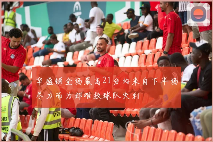 华盛顿全场最高21分均来自下半场尽力而为却难救球队失利