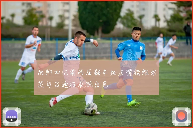 纳帅回忆前两届翻车经历赞扬维尔茨与吕迪格表现出色