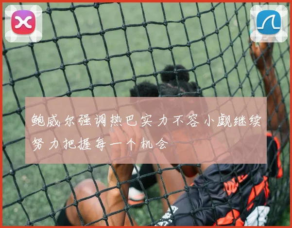 鲍威尔强调热巴实力不容小觑继续努力把握每一个机会