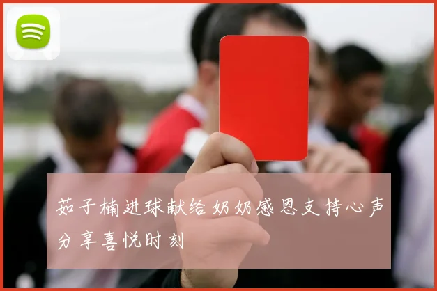 茹子楠进球献给奶奶感恩支持心声分享喜悦时刻