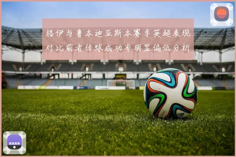 格伊与鲁本迪亚斯本赛季英超表现对比前者传球成功率明显偏低分析