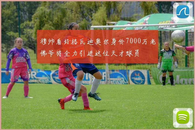穆帅看好格瓦迪奥尔身价7000万老佛爷将全力引进这位天才球员