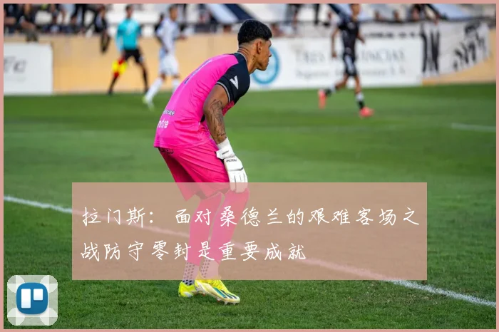 拉门斯：面对桑德兰的艰难客场之战防守零封是重要成就