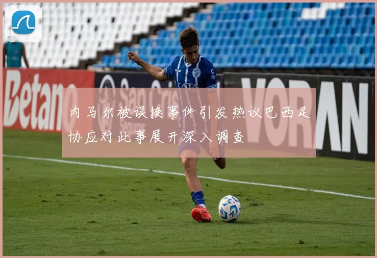 内马尔被误换事件引发热议巴西足协应对此事展开深入调查