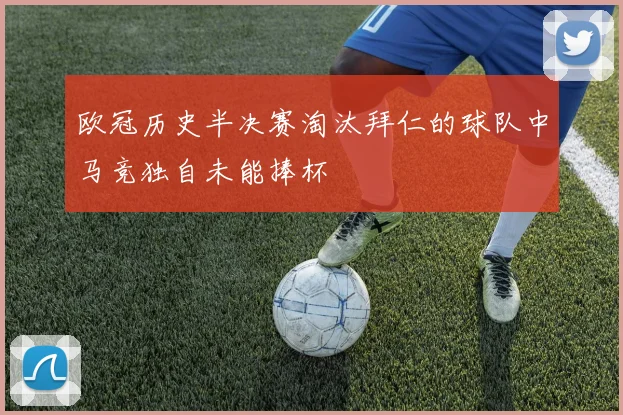 欧冠历史半决赛淘汰拜仁的球队中马竞独自未能捧杯