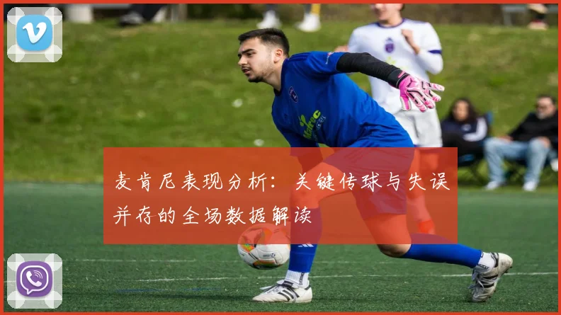 麦肯尼表现分析：关键传球与失误并存的全场数据解读