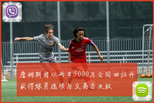 詹姆斯将以两年5000万合同回归并获得球员选项与交易否决权