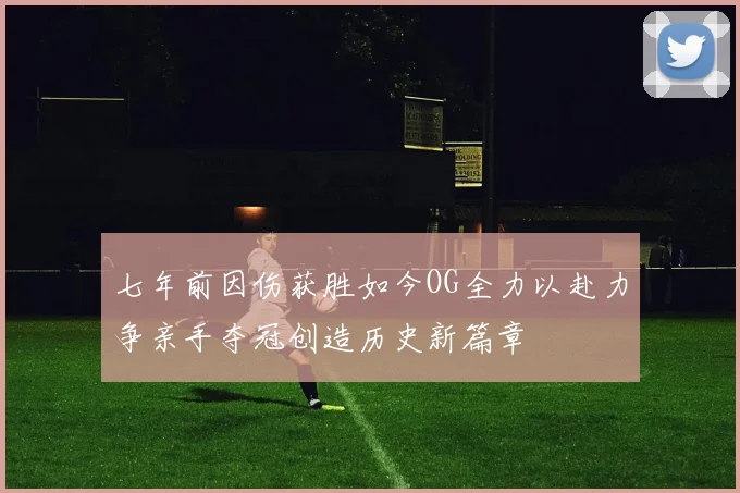 七年前因伤获胜如今OG全力以赴力争亲手夺冠创造历史新篇章