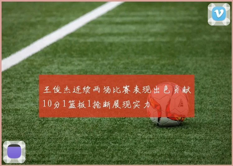 王俊杰连续两场比赛表现出色贡献10分1篮板1抢断展现实力