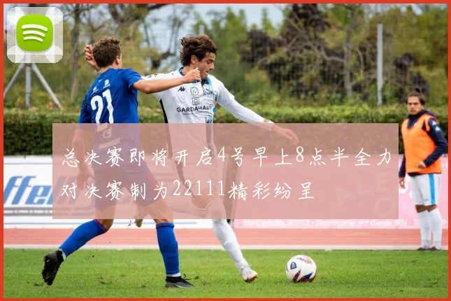 总决赛即将开启4号早上8点半全力对决赛制为22111精彩纷呈