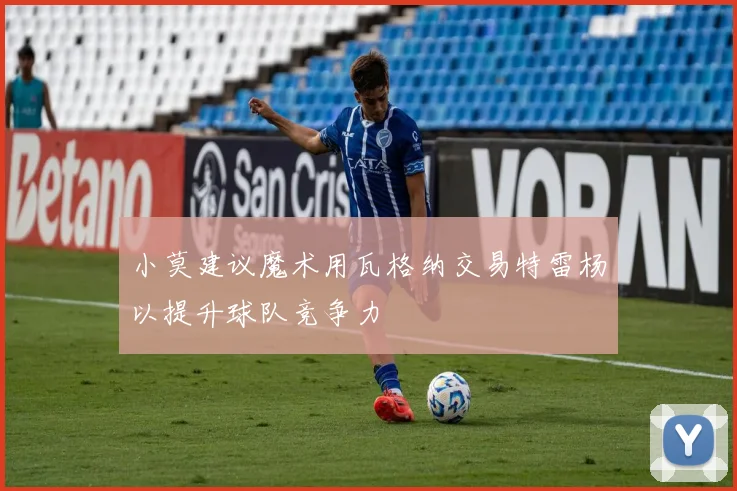 小莫建议魔术用瓦格纳交易特雷杨以提升球队竞争力