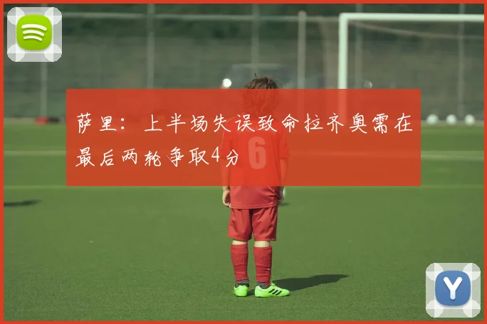 萨里：上半场失误致命拉齐奥需在最后两轮争取4分