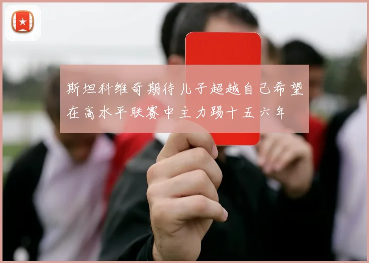 斯坦科维奇期待儿子超越自己希望在高水平联赛中主力踢十五六年
