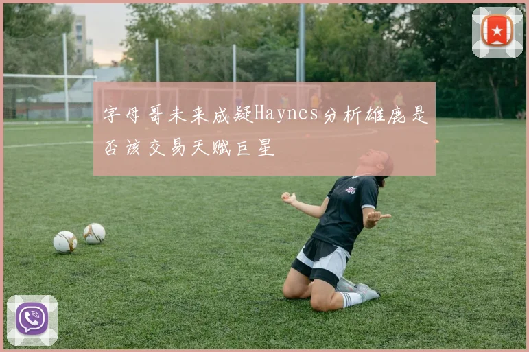 字母哥未来成疑Haynes分析雄鹿是否该交易天赋巨星