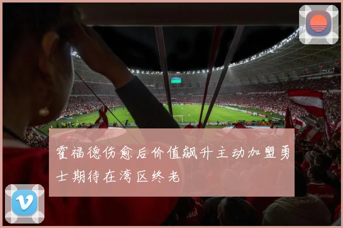 霍福德伤愈后价值飙升主动加盟勇士期待在湾区终老
