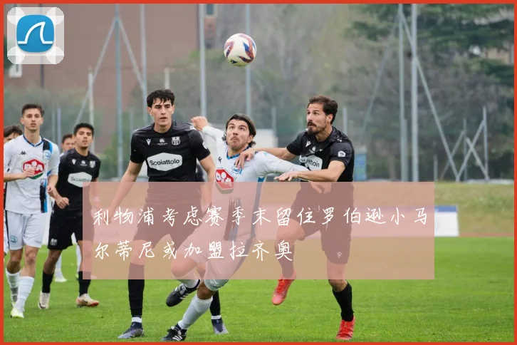 利物浦考虑赛季末留住罗伯逊小马尔蒂尼或加盟拉齐奥