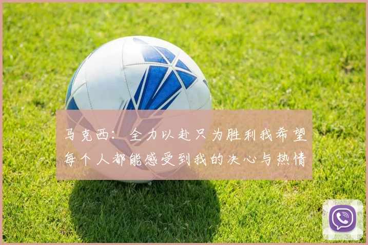 马克西：全力以赴只为胜利我希望每个人都能感受到我的决心与热情