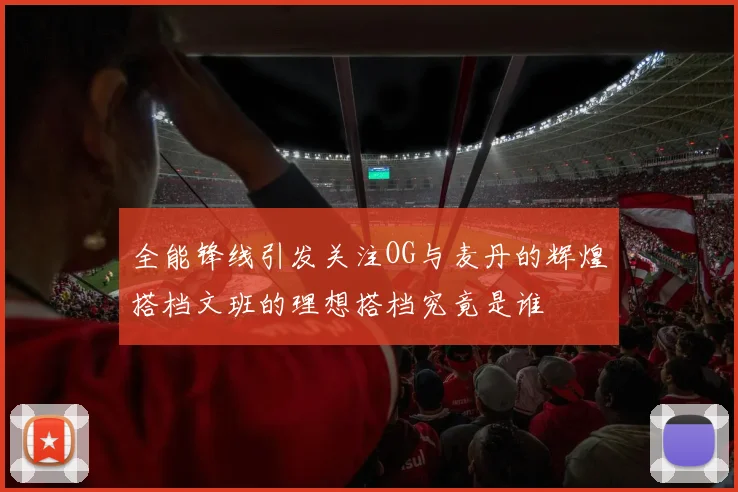 全能锋线引发关注OG与麦丹的辉煌搭档文班的理想搭档究竟是谁
