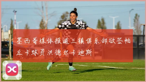 墨西哥媒体报道三镇俱乐部欲签帕丘卡球员洪德尔卡迪斯